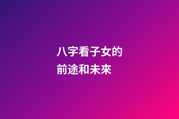 八字看子女的前途和未來