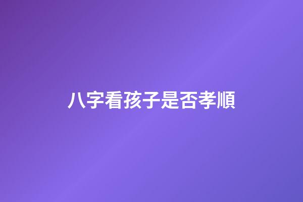 八字看孩子是否孝順