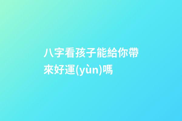 八字看孩子能給你帶來好運(yùn)嗎