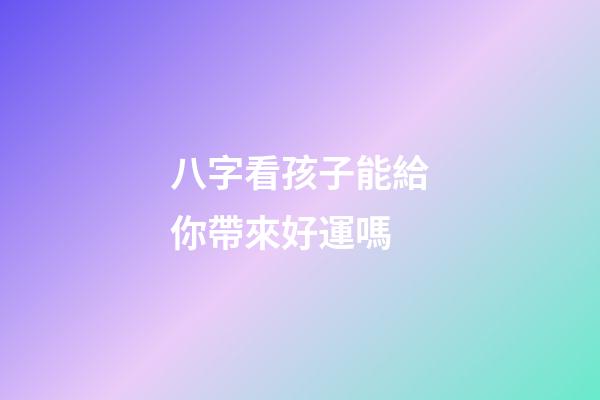 八字看孩子能給你帶來好運嗎