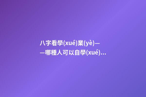 八字看學(xué)業(yè)——哪種人可以自學(xué)成才