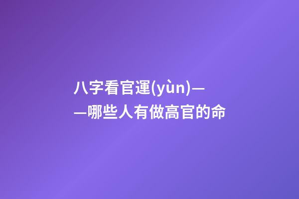 八字看官運(yùn)——哪些人有做高官的命