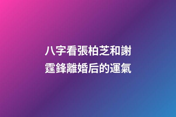 八字看張柏芝和謝霆鋒離婚后的運氣
