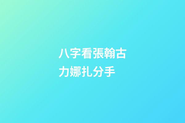 八字看張翰古力娜扎分手