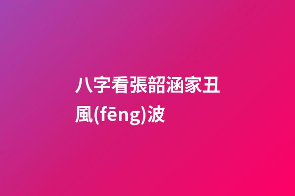 八字看張韶涵家丑風(fēng)波
