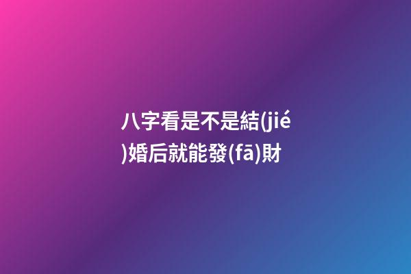 八字看是不是結(jié)婚后就能發(fā)財