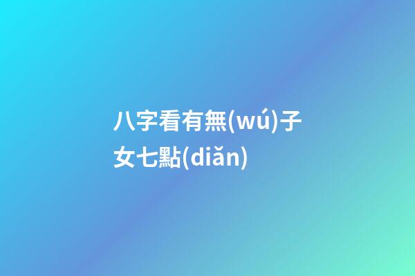 八字看有無(wú)子女七點(diǎn)