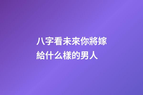 八字看未來你將嫁給什么樣的男人