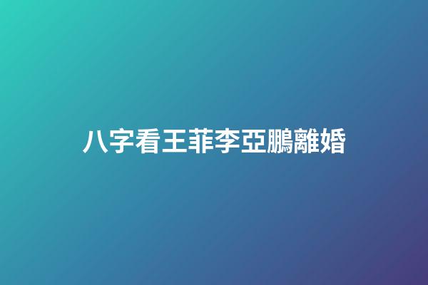八字看王菲李亞鵬離婚
