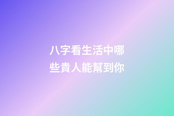 八字看生活中哪些貴人能幫到你