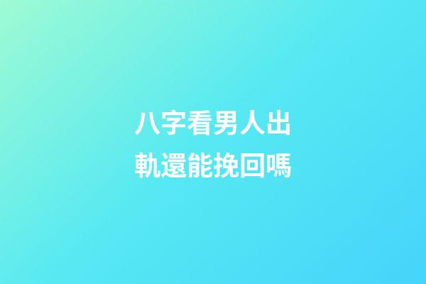 八字看男人出軌還能挽回嗎