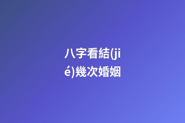 八字看結(jié)幾次婚姻