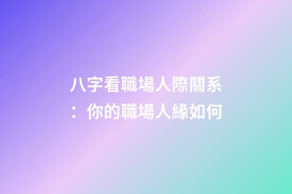 八字看職場人際關系：你的職場人緣如何?