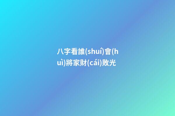 八字看誰(shuí)會(huì)將家財(cái)敗光