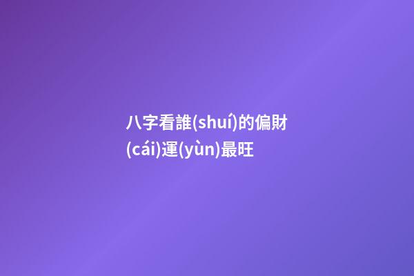 八字看誰(shuí)的偏財(cái)運(yùn)最旺