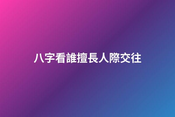 八字看誰擅長人際交往