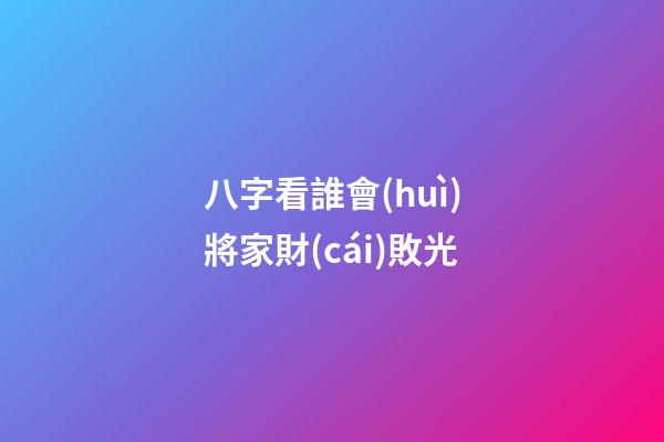八字看誰會(huì)將家財(cái)敗光