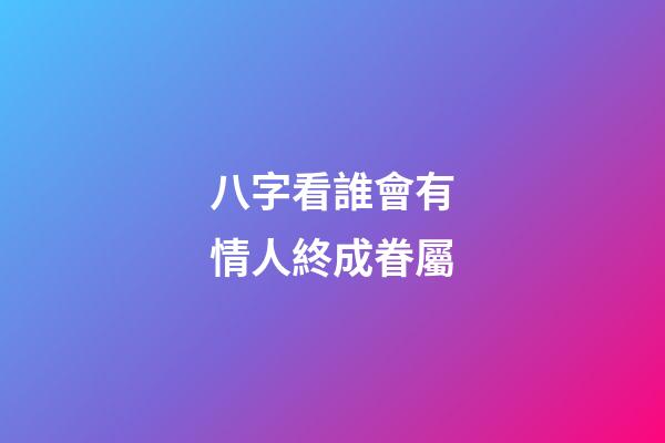 八字看誰會有情人終成眷屬