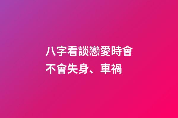 八字看談戀愛時會不會失身、車禍