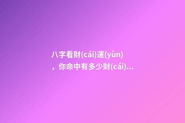 八字看財(cái)運(yùn)，你命中有多少財(cái)氣