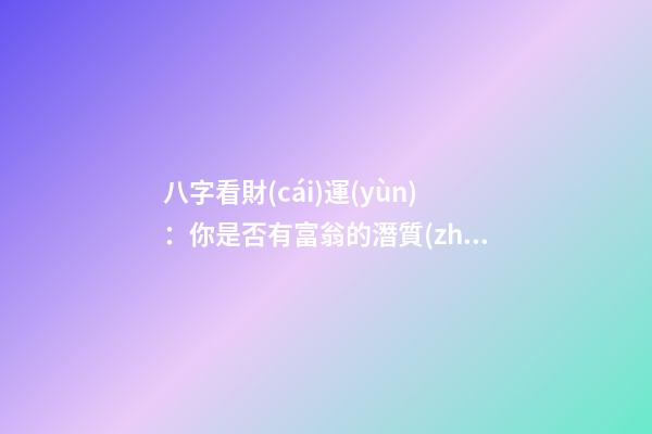八字看財(cái)運(yùn)：你是否有富翁的潛質(zhì)