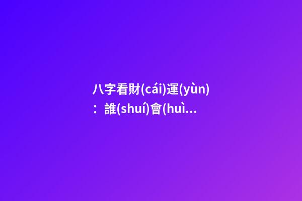 八字看財(cái)運(yùn)：誰(shuí)會(huì)貪財(cái)忘義
