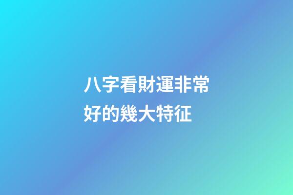 八字看財運非常好的幾大特征