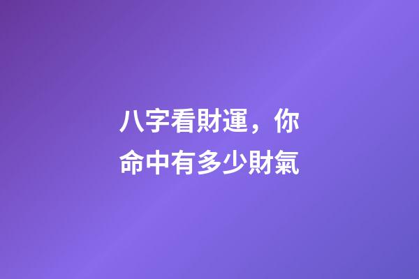 八字看財運，你命中有多少財氣