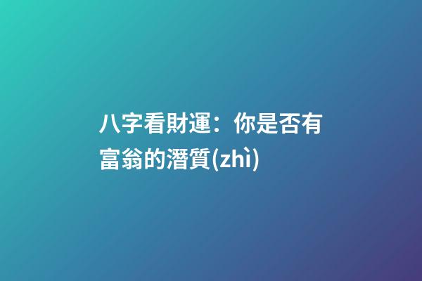 八字看財運：你是否有富翁的潛質(zhì)