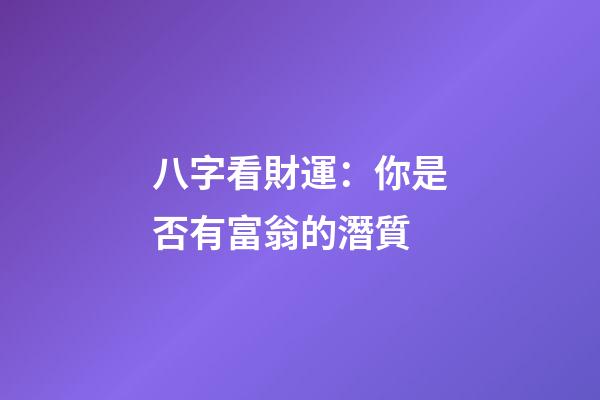 八字看財運：你是否有富翁的潛質