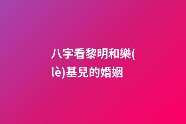 八字看黎明和樂(lè)基兒的婚姻