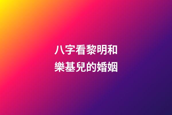 八字看黎明和樂基兒的婚姻