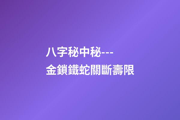 八字秘中秘---金鎖鐵蛇關斷壽限