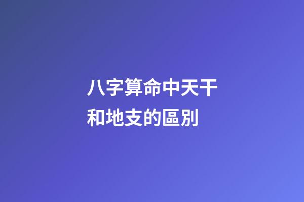 八字算命中天干和地支的區別