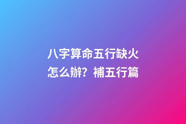 八字算命五行缺火怎么辦？補五行篇