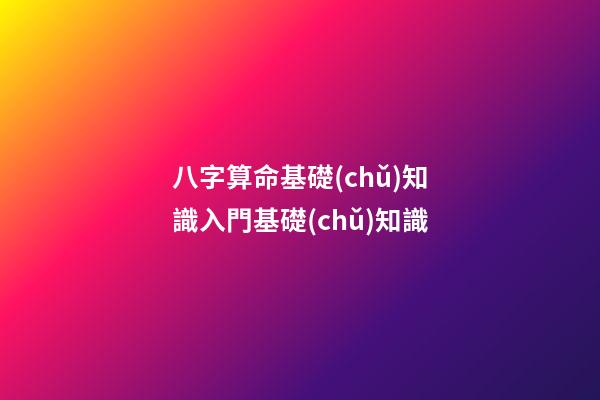 八字算命基礎(chǔ)知識入門基礎(chǔ)知識