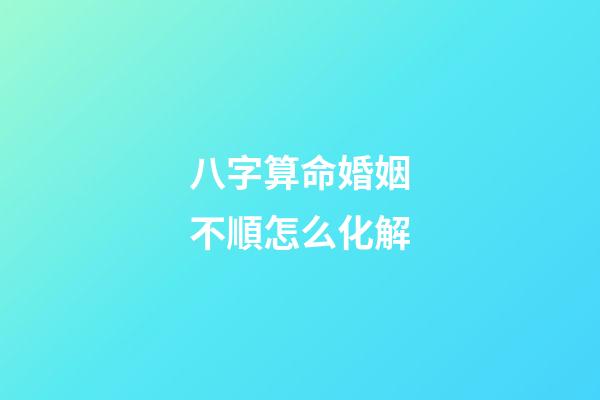 八字算命婚姻不順怎么化解