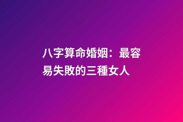 八字算命婚姻：最容易失敗的三種女人