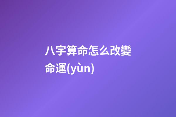 八字算命怎么改變命運(yùn)