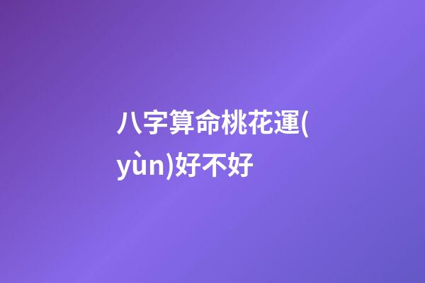 八字算命桃花運(yùn)好不好