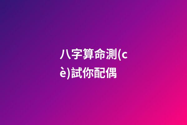八字算命測(cè)試你配偶