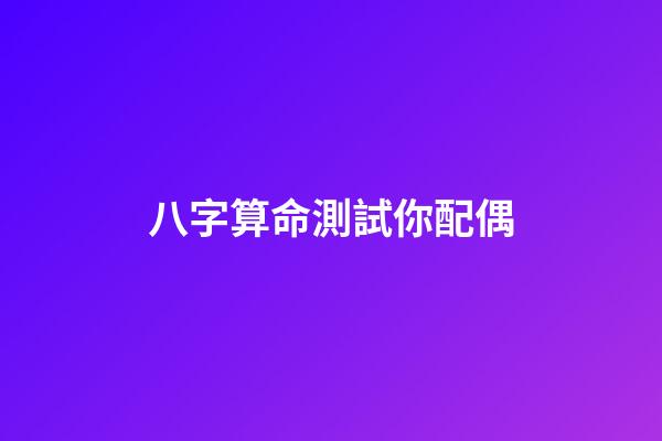 八字算命測試你配偶