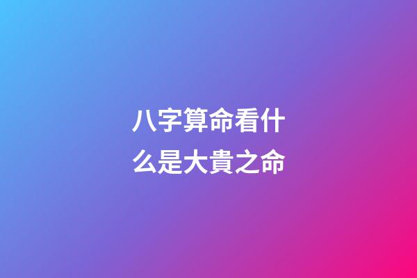八字算命看什么是大貴之命