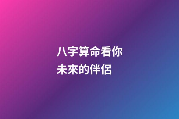 八字算命看你未來的伴侶