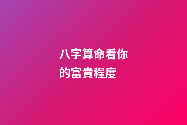 八字算命看你的富貴程度
