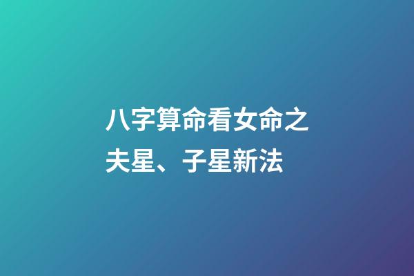 八字算命看女命之夫星、子星新法