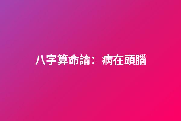 八字算命論：病在頭腦