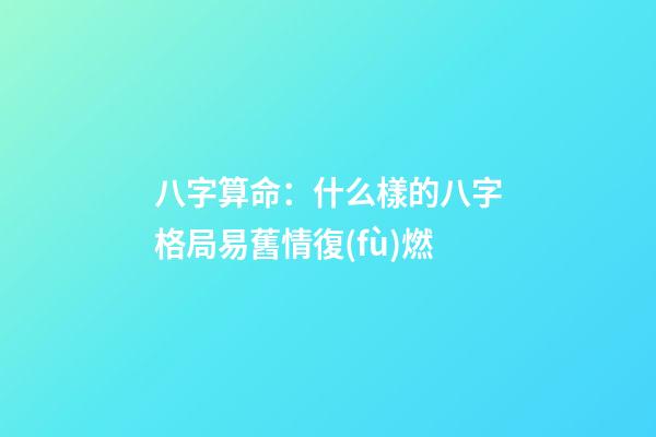 八字算命：什么樣的八字格局易舊情復(fù)燃
