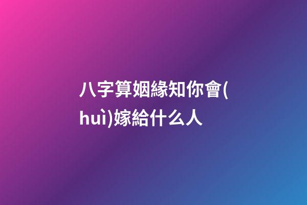 八字算姻緣知你會(huì)嫁給什么人