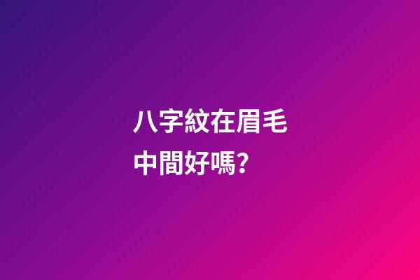 八字紋在眉毛中間好嗎？